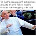 Give pope the aux cord, he's spittin' fiyah
