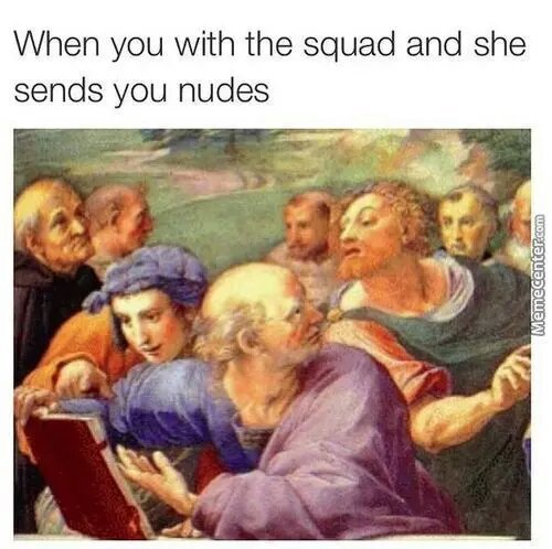 when you with squad and she sent nudes - meme