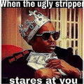 Strippin' wid cha ugly ass.