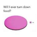 Never turn down food