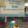 "Tu veux des armes ? Nous sommes dans une librairie ! Livres ! Les meilleures armes du monde ! ~ Doctor Who "