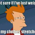 Stretched....my clothes stretched