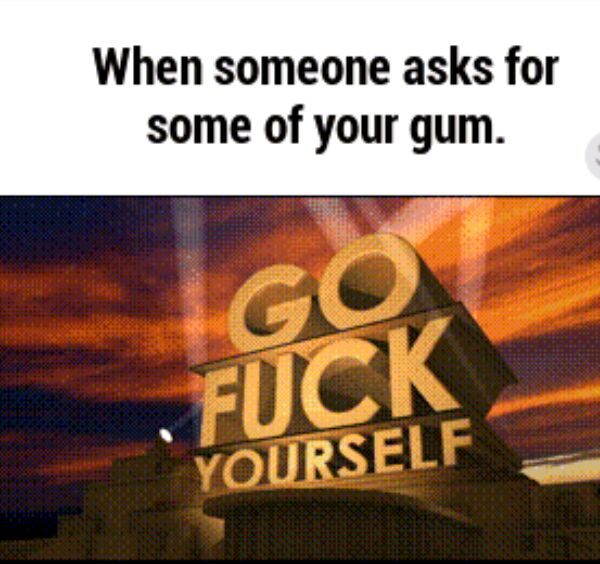 Go fuck yourself..u aint gettibg ma gum - meme