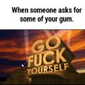Go fuck yourself..u aint gettibg ma gum