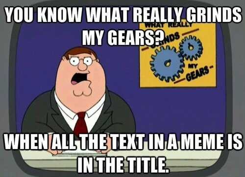 You know what really grinds my gears? When all the text in a meme is in the title