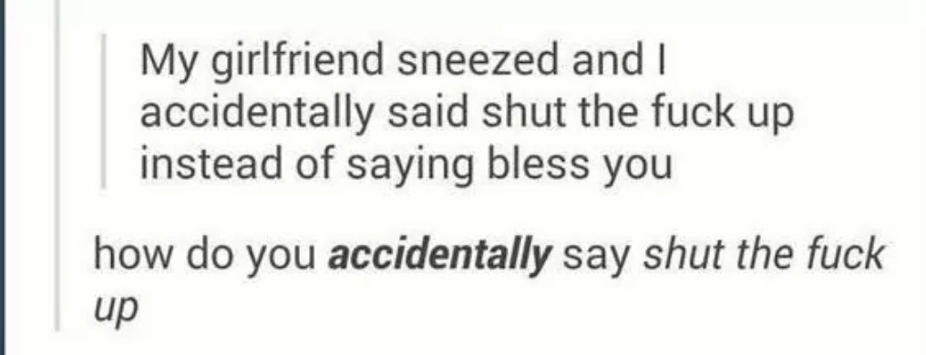 *Sneezes* "Shut the fuck up". "Thank you" - meme