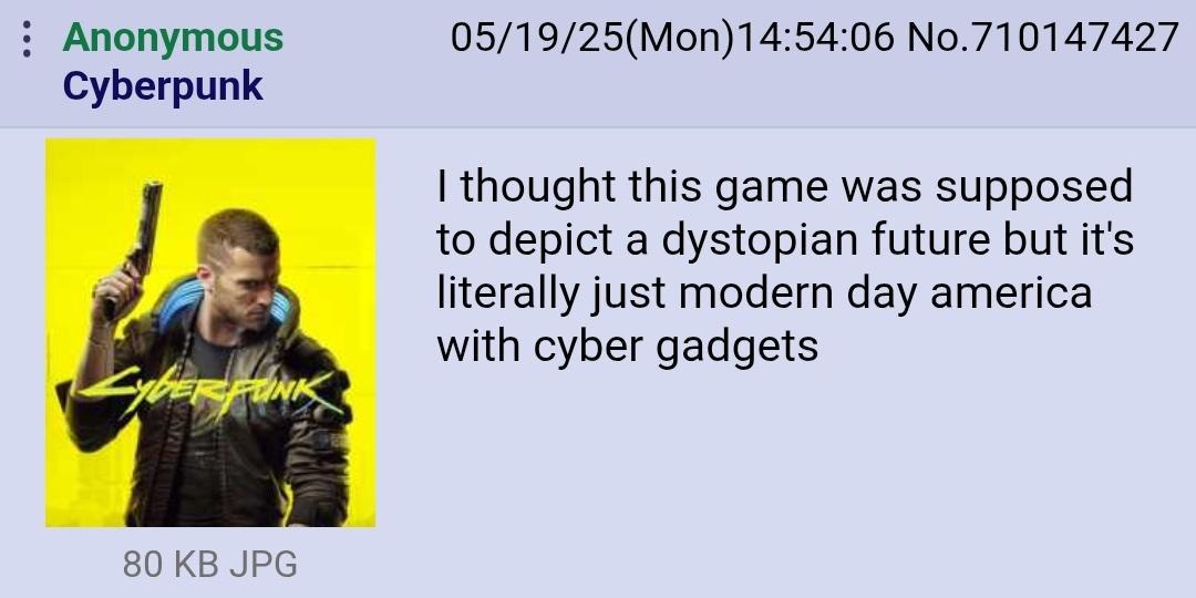 ﻿Anonymous 05/19/25(Mon)14.54.06 No.710147427 Cyberpunk thought this game was supposed to depict a dystopian future but it’s literally just modern america with gadgets 80 KB JPG day cyber