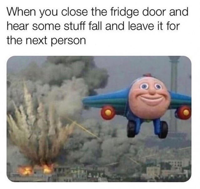 When you close the fridge door and hear some stuff fall and leave it for the next person - meme