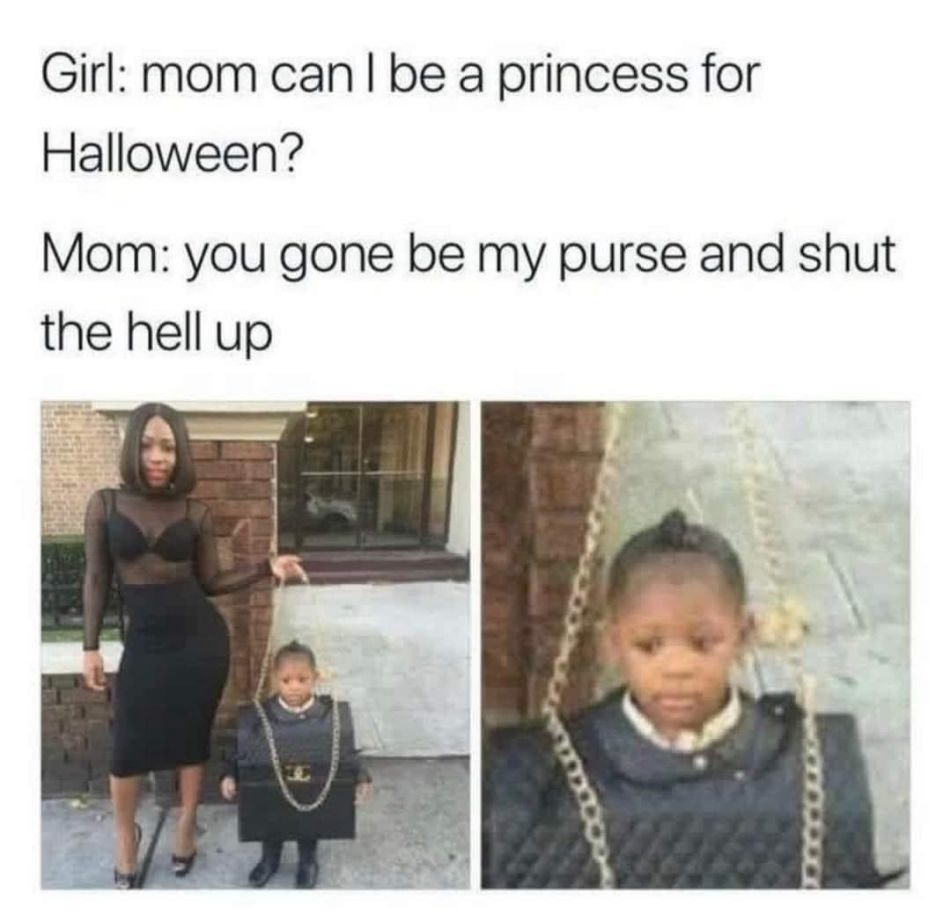 ﻿Girl: mom can | be a princess for Halloween? Mom: you gone be my purse and shut the hellup