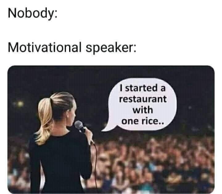 ﻿Nobody: Motivational speaker: started a restaurant with one rice: .