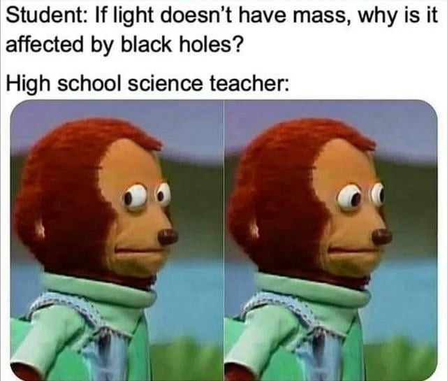 Student: If light doesn't have mass, why is it affected by black holes? - meme