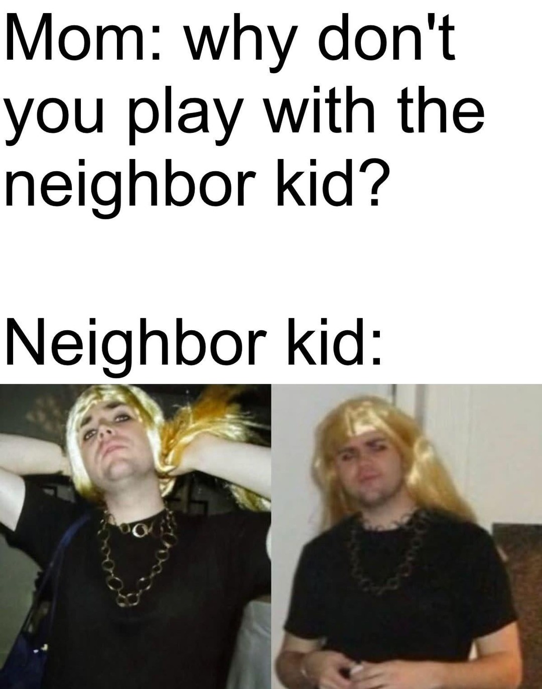 Mom: Go play with the neighbor kid. The neighbor kid: - meme
