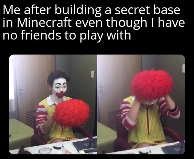Me after building a secret base in Minecraft even though I have no friends to play with - meme