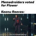 “we need more people like Keanu Reeves. yes, whoever voted for Flower, is breathtaking!