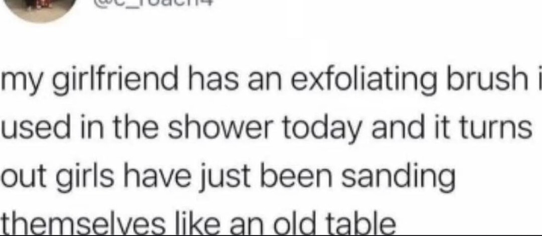 ﻿3 my girlfriend has an exfoliating brush used in the shower today and it turns out girls have just been sanding themselves like an old table