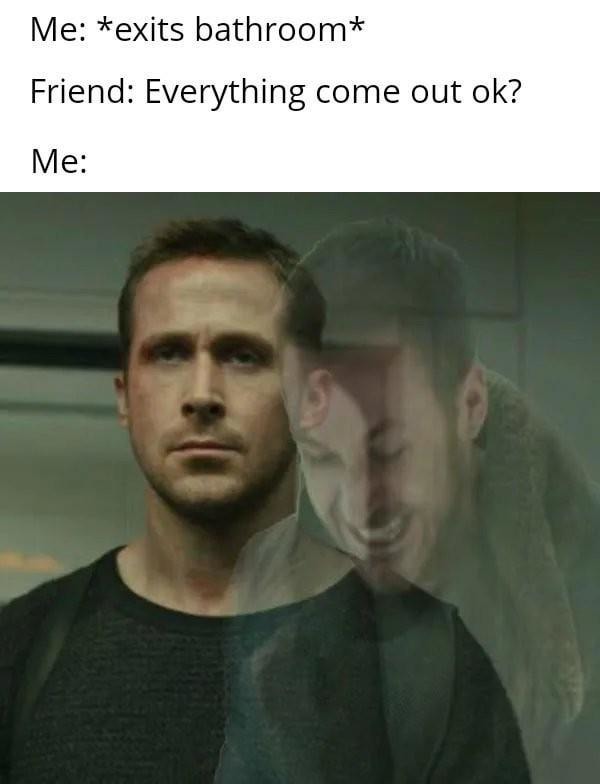 Friend: Everything come out ok? Me: *nods in silence* - meme