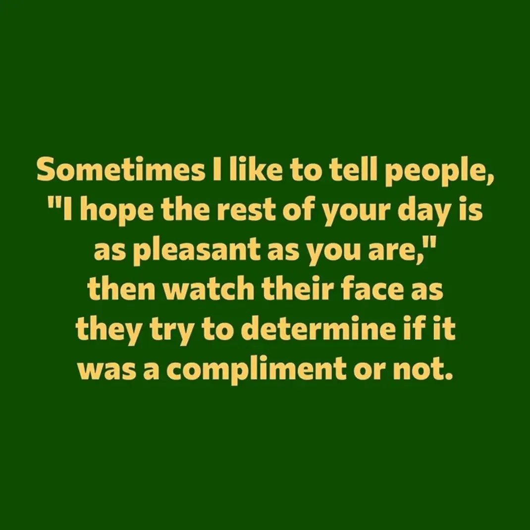 I hope the rest of your day is as pleasant as you are! - meme