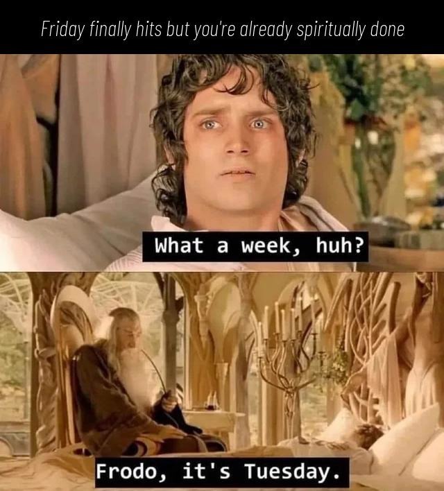 ﻿Friday finally hits but youre already spiritually done What a week, huh? Frodo, it 5 Tuesday