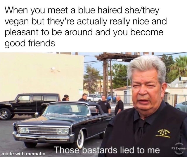 When you meet a blue haired she/they vegan but theyre actually really nice and pleasant to be around - meme