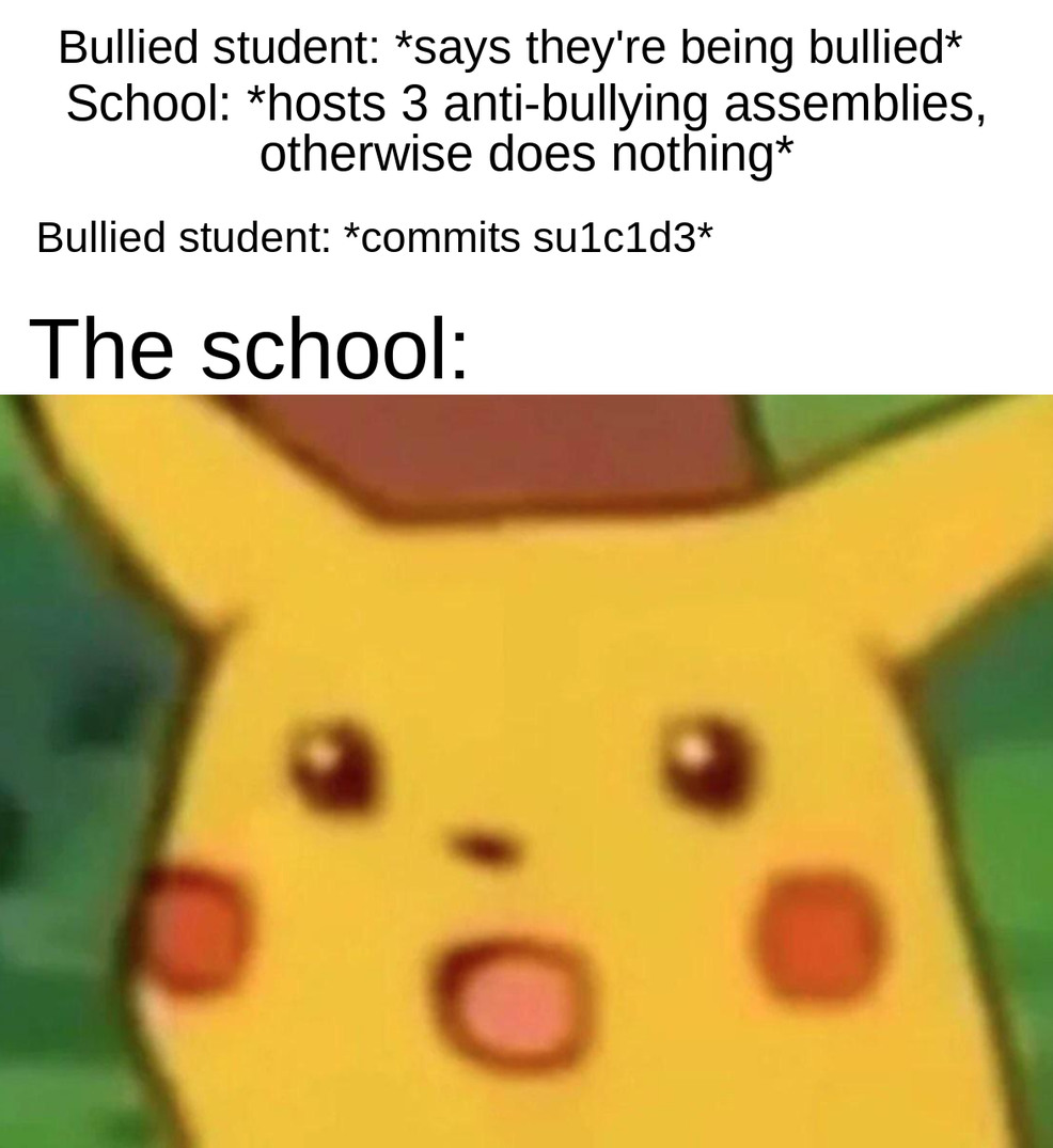 This one's a bit dark, kinda wanted to spread some awareness...sorry...but fr though schools after throwing assemblies be like "We did it staff, bullying is no more" - meme