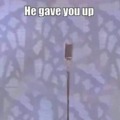 He gave you up