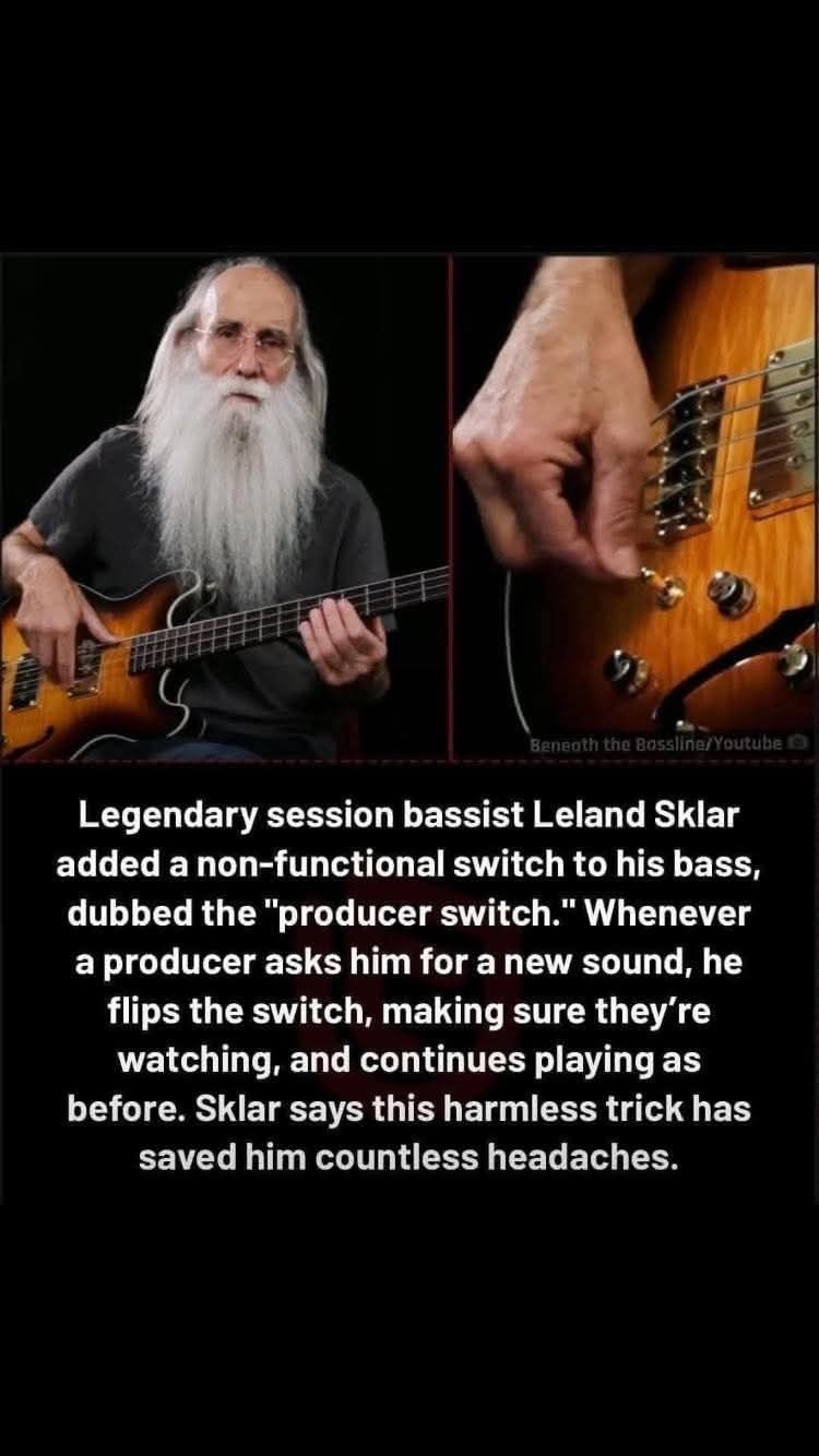 ﻿Beneoth the BosslinerYoutube 9 Legendary session bassist Leland Sklar added a non-functional switch to his bass, dubbed the “producer switch:’ Whenever a producer asks him for a new sound, he flips the switch; making sure re watching; and continues playingas before: Sklar says this harmless trick has saved him countless headaches: they