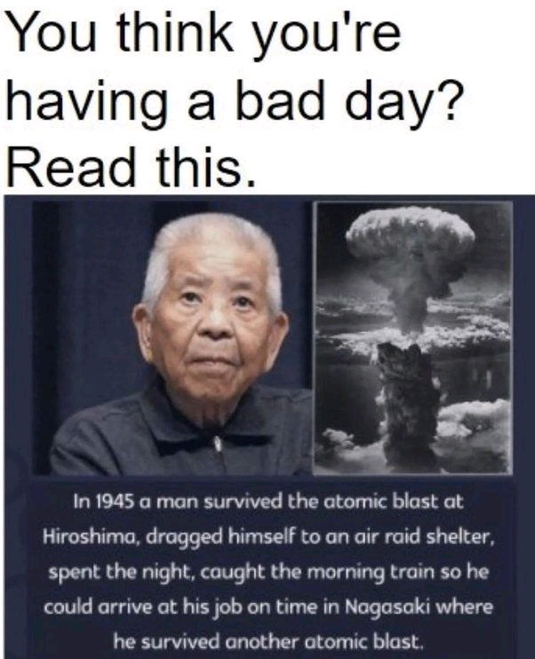 He had a worse day more than you, so be proud of your day and be glad you didn’t die - meme