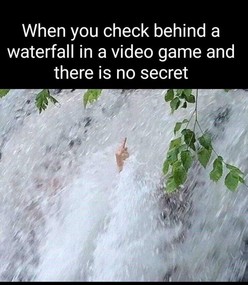 You mean its just a visual body of falling water? - meme