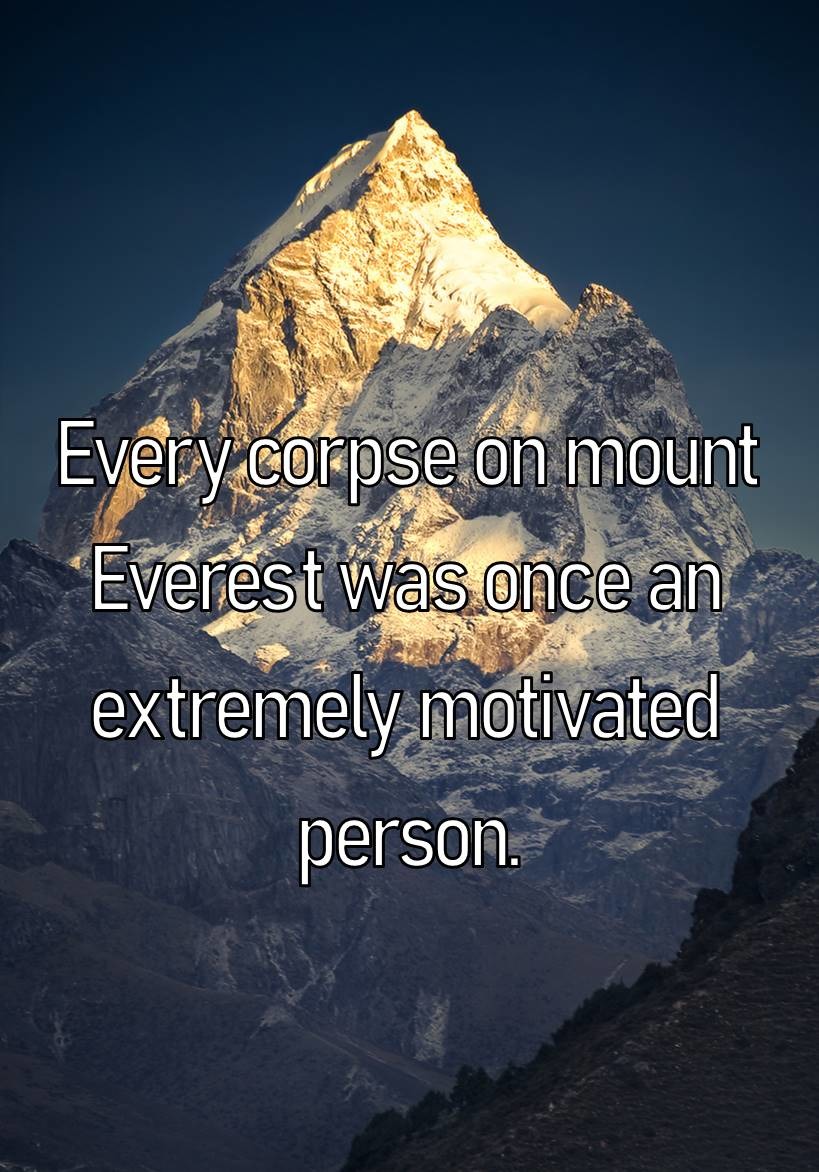 Every corpse on Mount Everest was once an extremely motivated person. - meme