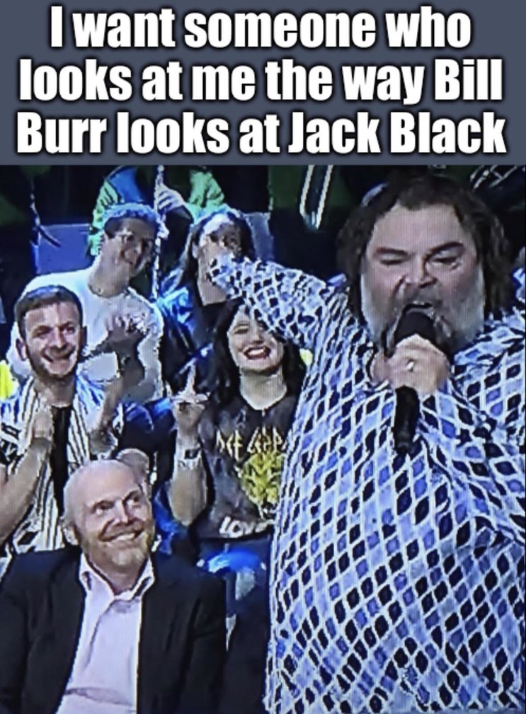I want love like Bill Burr looks at Jack Black - meme