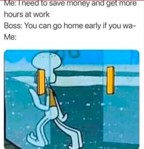 Me: need money, more hours. Boss: wanna leave early? Me: ok - meme
