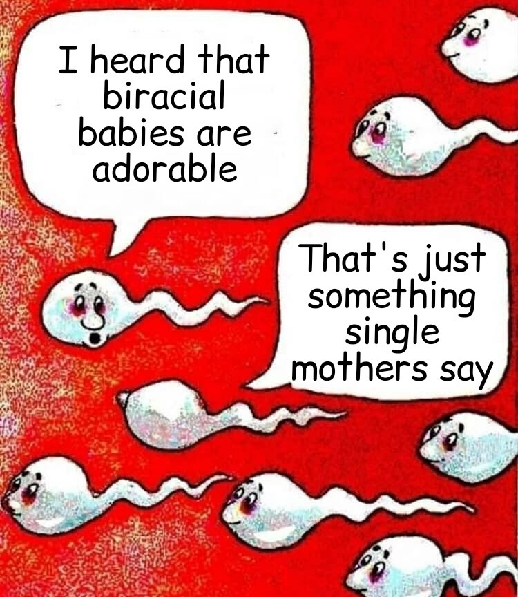 That's what all the spermatozoa be sayin' at the gangbang - meme