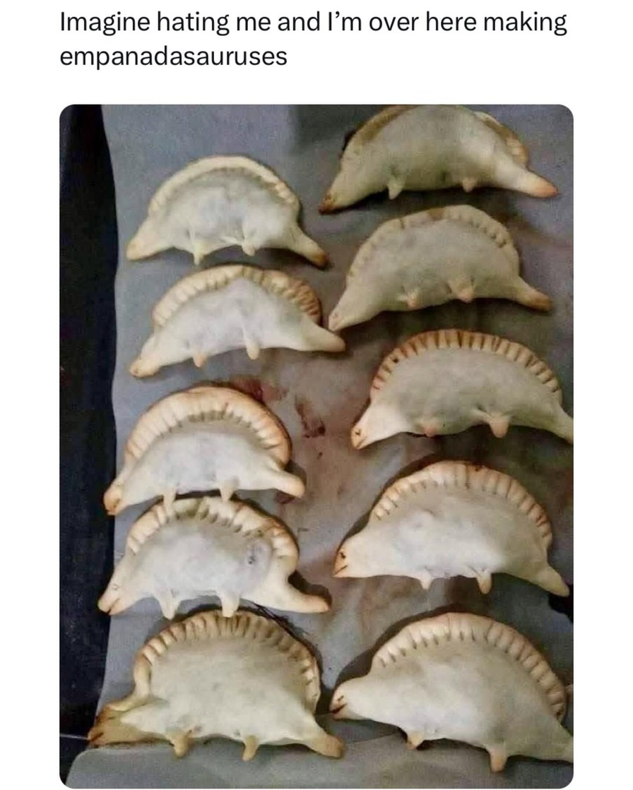 You're hating me while I'm out here making empanadasauruses - meme