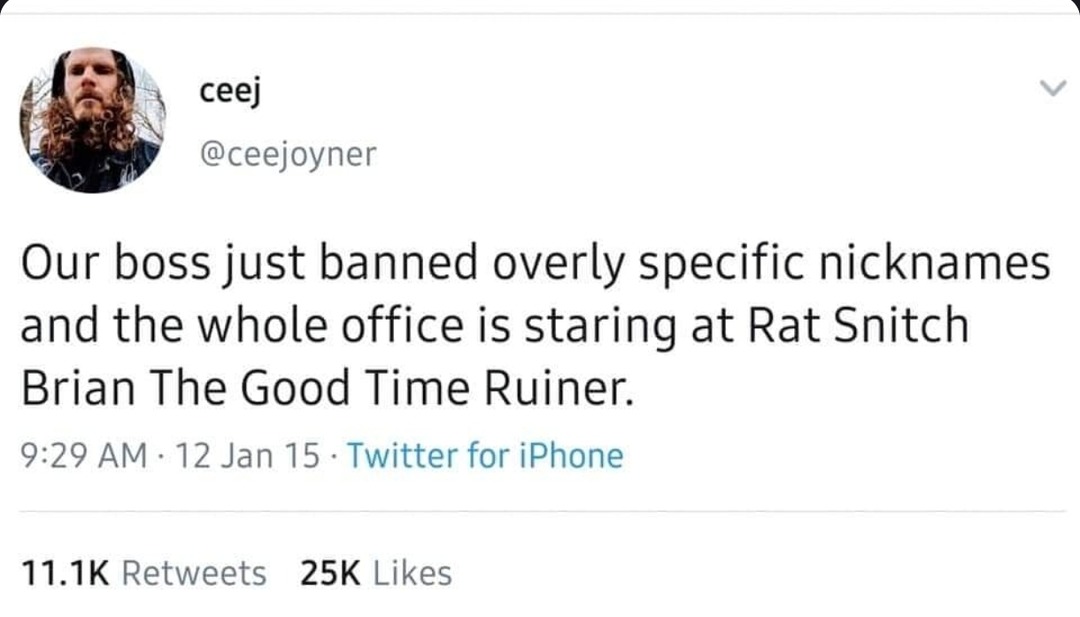 ﻿ceej @ceejoyner Our boss just banned overly specific nicknames and the whole office is staring at Rat Snitch Brian The Good Time Ruiner: 9:29 AM 12 Jan 15 Twitter for iPhone 11.1K Retweets 25K Likes