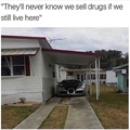 eles nunca saberão que vendemos drogas se comtinuarmos vivendo aqui