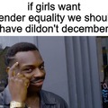 If girls want gender equality we should have dildon't December