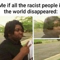 What would you do if all the racist people disappeared?
