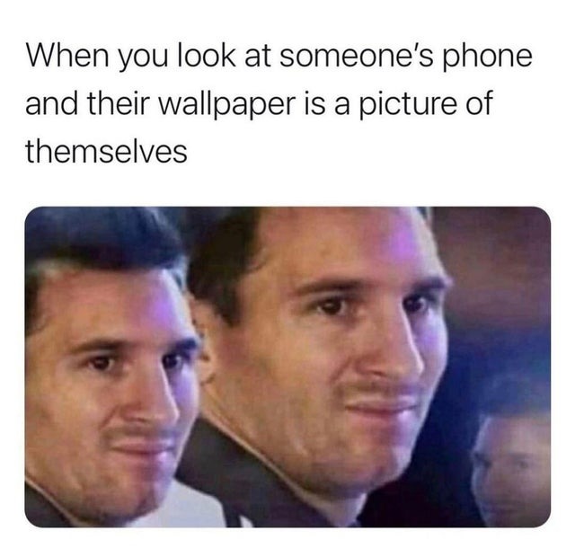 When you look at someone's phone and their wallpaper is a picture of themselves - meme