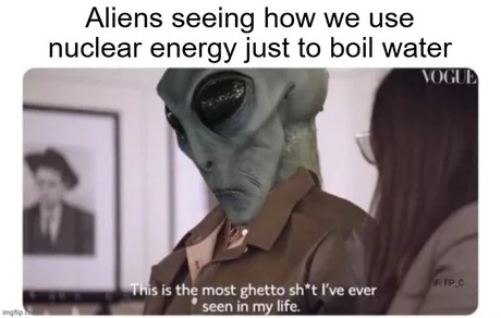 Aliens seeing how we use nuclear energy just to boil water - meme