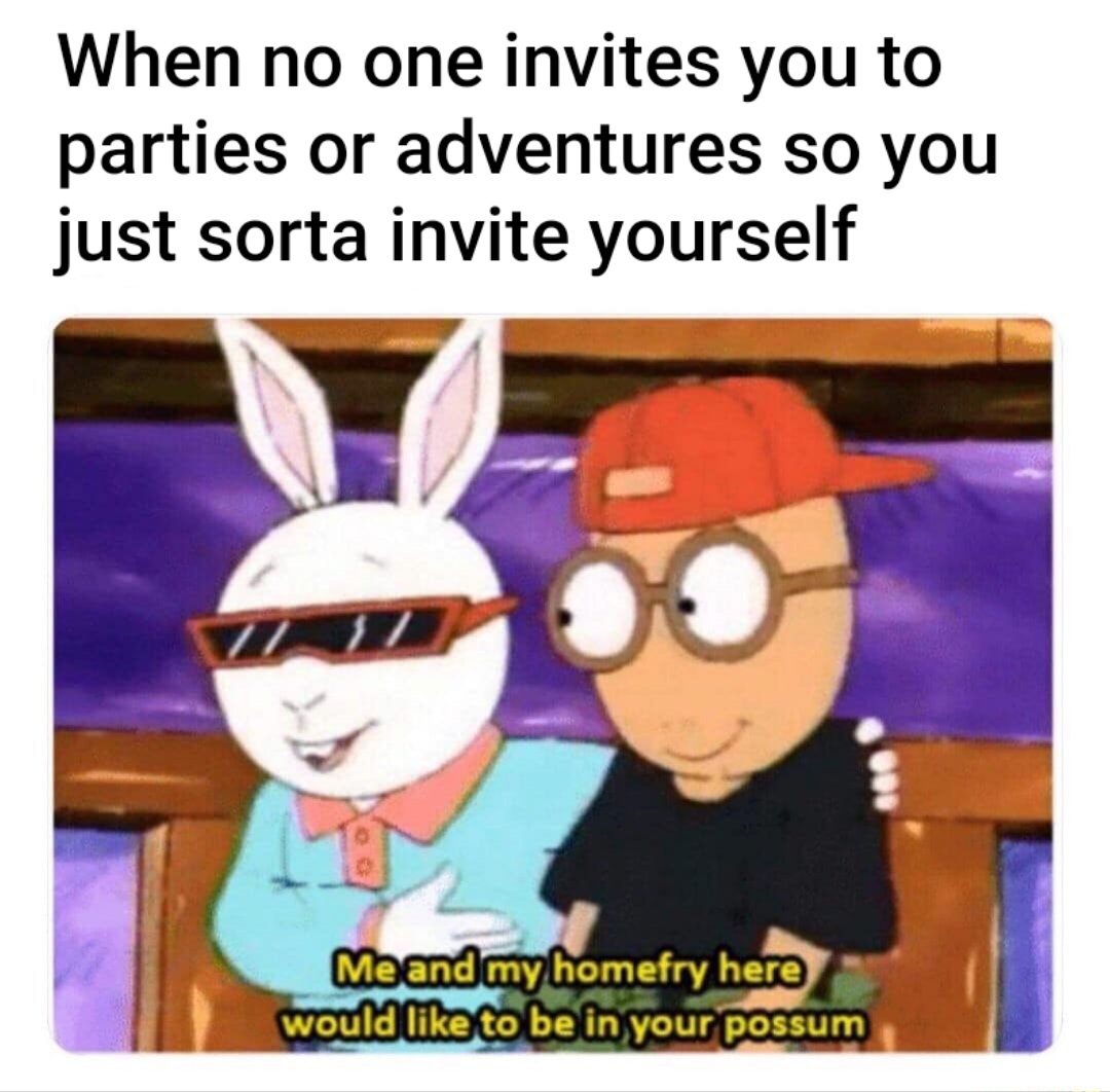 I don't need your stupid invitations anyway. I'll make a party with black jack and hookers. Everyone is invited, unlike you I'm inclusive. - meme