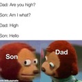 Are you high son?