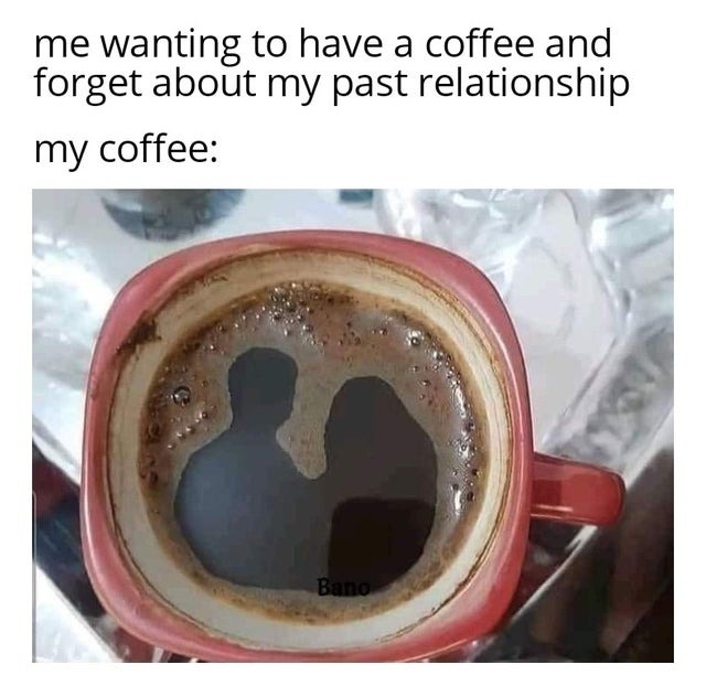 Me wanting to have a coffee and forget about my past relationship - meme