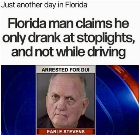 ﻿Just another day in Florida Florida man claims he only drank at stoplights; andnot while driving ARRESTED FOR DUI EARLE STEVENS