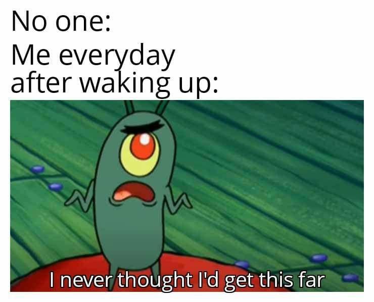 Me every morning: never thought I'd get this far - meme