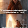 If you have a masturbation addiction, you will either beat it or beat it