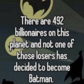 There are 492 billionaires on this planet and not one of those losers has decided to become Batman