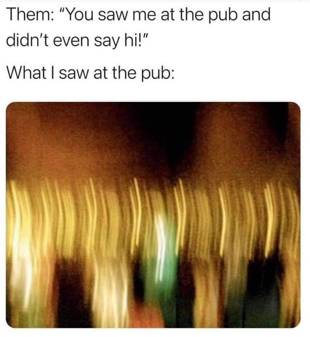 You saw me at the pub and didn't even say hi! - meme
