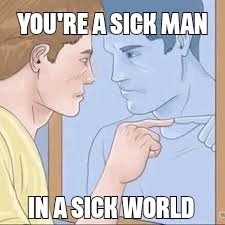 Sicko..   you don't even know you are sick. - meme