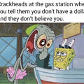 Or when they follow you into the gas station right after you told them you had no money.