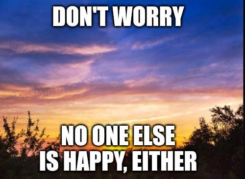 don't worry, no one else is happy, either - meme